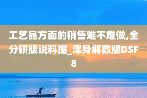 工艺品方面的销售难不难做,全分研版说料据_浑身解数版DSF8