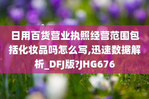 日用百货营业执照经营范围包括化妆品吗怎么写,迅速数据解析_DFJ版?JHG676