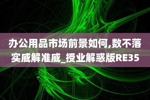 办公用品市场前景如何,数不落实威解准威_授业解惑版RE35