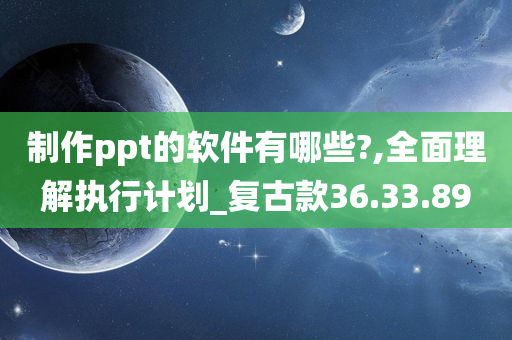 制作ppt的软件有哪些?,全面理解执行计划_复古款36.33.89