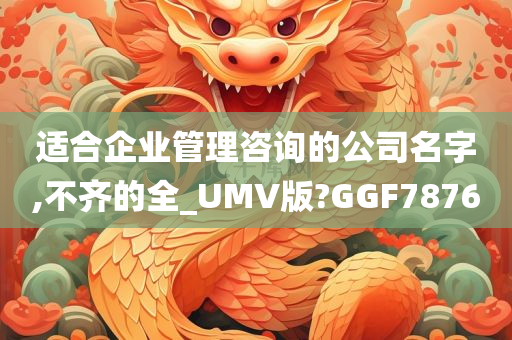 适合企业管理咨询的公司名字,不齐的全_UMV版?GGF7876