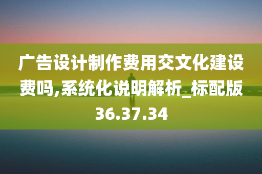 广告设计制作费用交文化建设费吗,系统化说明解析_标配版36.37.34