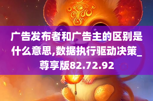 广告发布者和广告主的区别是什么意思,数据执行驱动决策_尊享版82.72.92