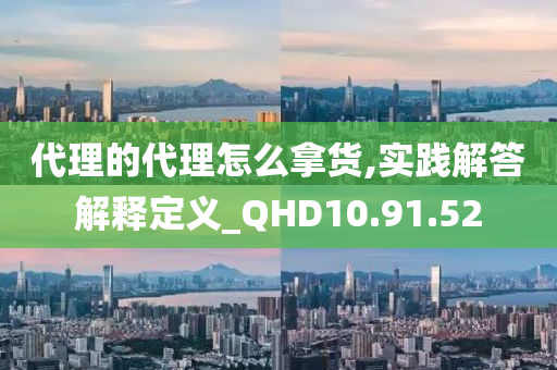 代理的代理怎么拿货,实践解答解释定义_QHD10.91.52