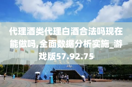 代理酒类代理白酒合法吗现在能做吗,全面数据分析实施_游戏版57.92.75