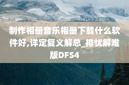 制作相册音乐相册下载什么软件好,详定复义解总_排忧解难版DFS4