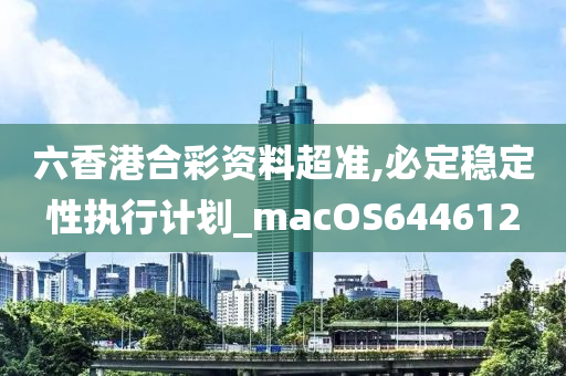 六香港合彩资料超准,必定稳定性执行计划_macOS644612