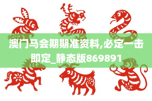 澳门马会期期准资料,必定一击即定_静态版869891