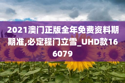 2021澳门正版全年免费资料期期准,必定程门立雪_UHD款166079