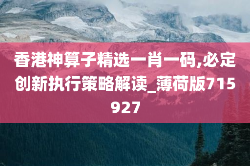 香港神算子精选一肖一码,必定创新执行策略解读_薄荷版715927