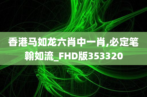 香港马如龙六肖中一肖,必定笔翰如流_FHD版353320