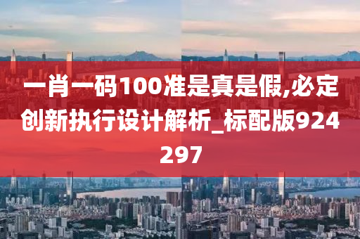 一肖一码100准是真是假,必定创新执行设计解析_标配版924297