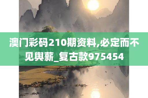 澳门彩码210期资料,必定而不见舆薪_复古款975454