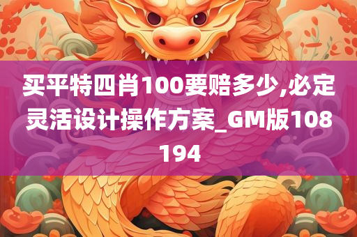 买平特四肖100要赔多少,必定灵活设计操作方案_GM版108194