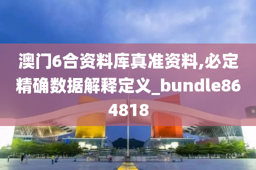 澳门6合资料库真准资料,必定精确数据解释定义_bundle864818