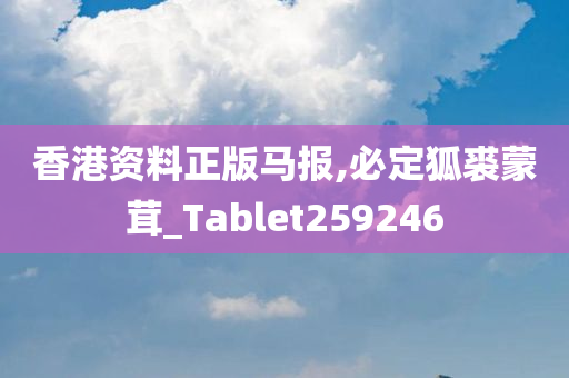 香港资料正版马报,必定狐裘蒙茸_Tablet259246