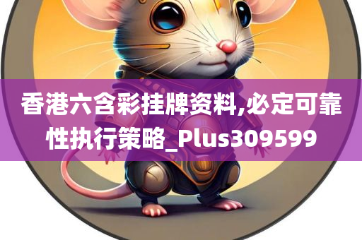 香港六含彩挂牌资料,必定可靠性执行策略_Plus309599