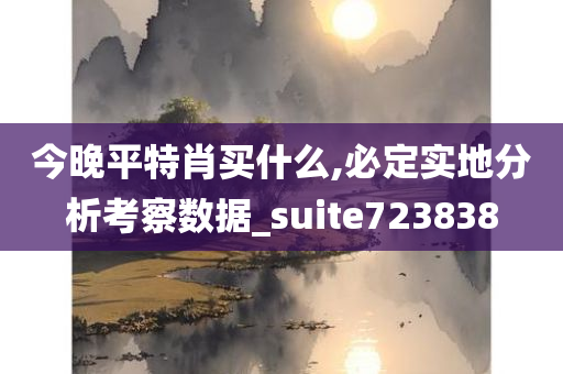 今晚平特肖买什么,必定实地分析考察数据_suite723838