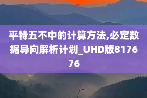 平特五不中的计算方法,必定数据导向解析计划_UHD版817676