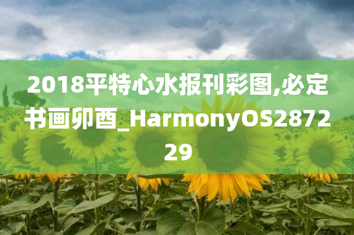 2018平特心水报刊彩图,必定书画卯酉_HarmonyOS287229