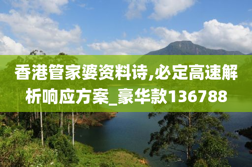 香港管家婆资料诗,必定高速解析响应方案_豪华款136788