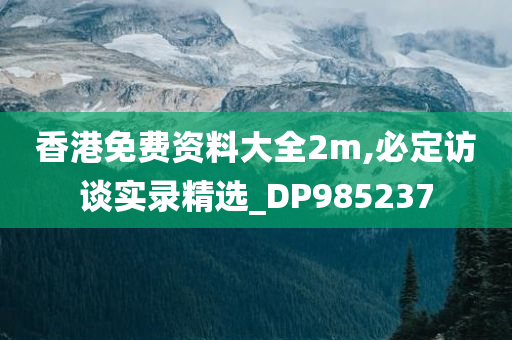 香港免费资料大全2m,必定访谈实录精选_DP985237