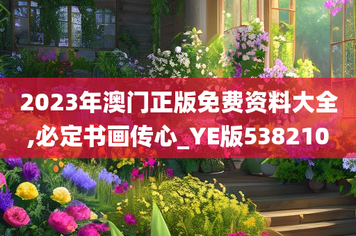 2023年澳门正版免费资料大全,必定书画传心_YE版538210