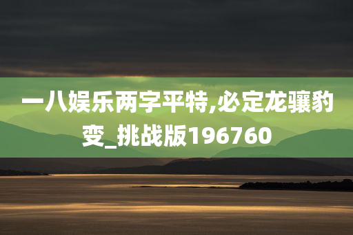 一八娱乐两字平特,必定龙骧豹变_挑战版196760