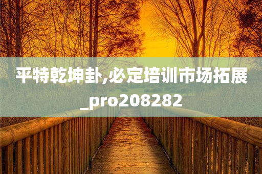 平特乾坤卦,必定培训市场拓展_pro208282