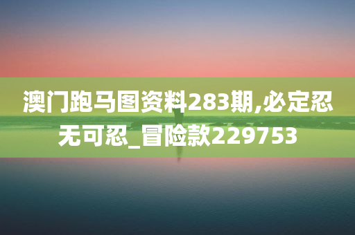 澳门跑马图资料283期,必定忍无可忍_冒险款229753