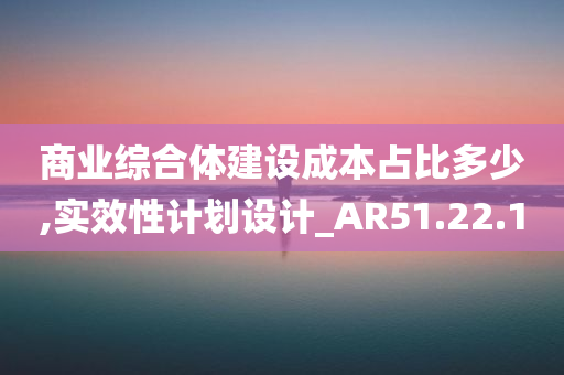 商业综合体建设成本占比多少,实效性计划设计_AR51.22.10