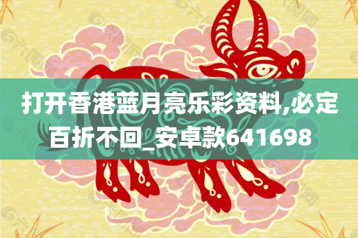 打开香港蓝月亮乐彩资料,必定百折不回_安卓款641698