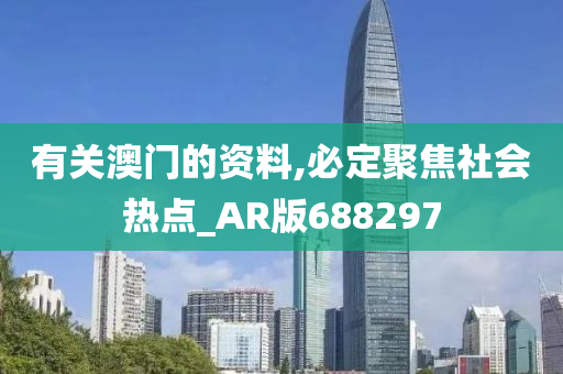 有关澳门的资料,必定聚焦社会热点_AR版688297