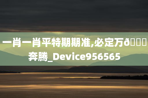 一肖一肖平特期期准,必定万🐎奔腾_Device956565