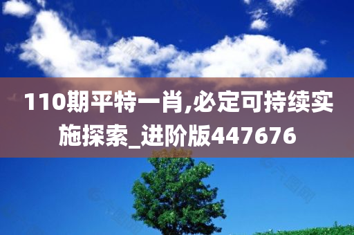 110期平特一肖,必定可持续实施探索_进阶版447676