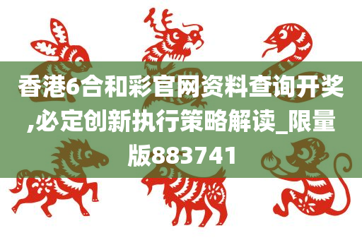 香港6合和彩官网资料查询开奖,必定创新执行策略解读_限量版883741