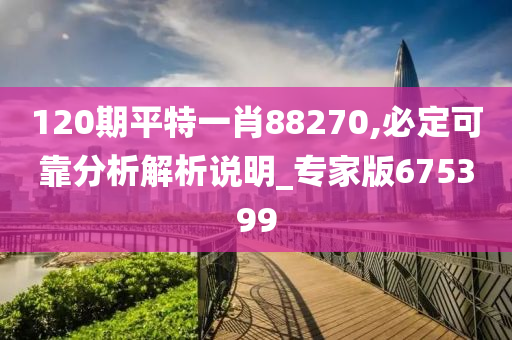 120期平特一肖88270,必定可靠分析解析说明_专家版675399