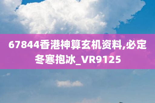 67844香港神算玄机资料,必定冬寒抱冰_VR9125