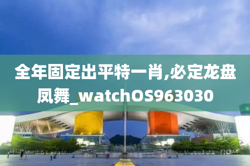 全年固定出平特一肖,必定龙盘凤舞_watchOS963030