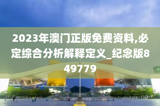 2023年澳门正版免费资料,必定综合分析解释定义_纪念版849779