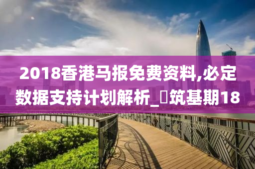 2018香港马报免费资料,必定数据支持计划解析_‌筑基期18