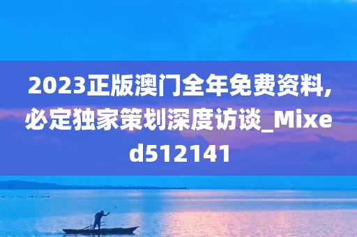 2023正版澳门全年免费资料,必定独家策划深度访谈_Mixed512141