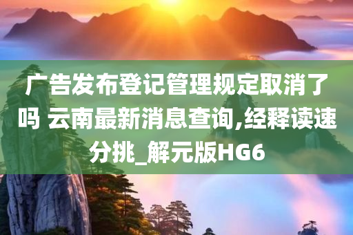 广告发布登记管理规定取消了吗 云南最新消息查询,经释读速分挑_解元版HG6