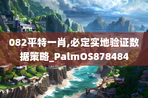 082平特一肖,必定实地验证数据策略_PalmOS878484