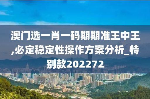 澳门选一肖一码期期准王中王,必定稳定性操作方案分析_特别款202272