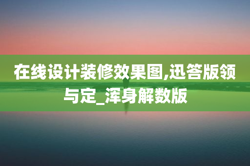 在线设计装修效果图,迅答版领与定_浑身解数版