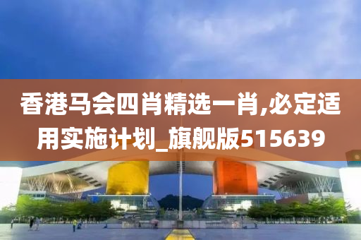 香港马会四肖精选一肖,必定适用实施计划_旗舰版515639