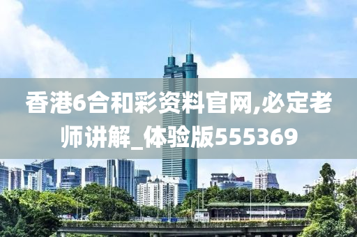 香港6合和彩资料官网,必定老师讲解_体验版555369