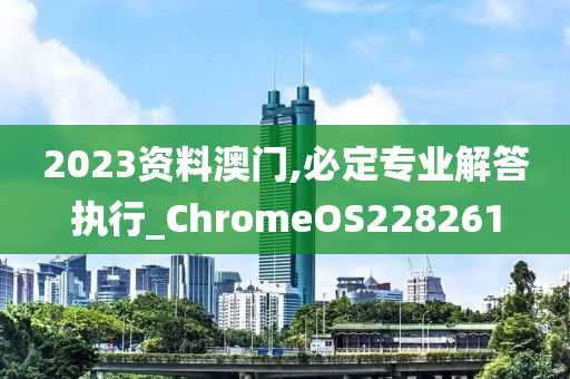 2023资料澳门,必定专业解答执行_ChromeOS228261