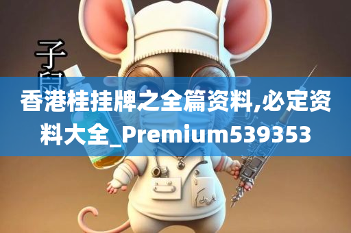 香港桂挂牌之全篇资料,必定资料大全_Premium539353